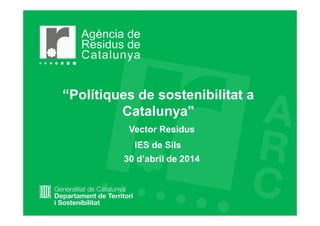 “Polítiques de sostenibilitat a
Catalunya"
Vector Residus
30 d’abril de 2014
IES de Sils
 