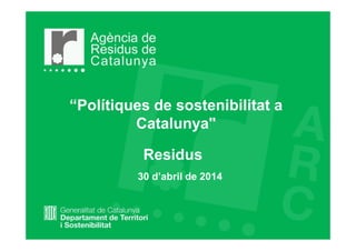 “Polítiques de sostenibilitat a
Catalunya"
Residus
30 d’abril de 2014
 