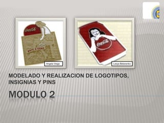 MODULO 2
MODELADO Y REALIZACION DE LOGOTIPOS,
INSIGNIAS Y PINS
Angela Veiga Lesya Belanenko
 