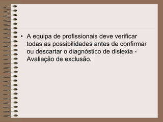 • A equipa de profissionais deve verificar
todas as possibilidades antes de confirmar
ou descartar o diagnóstico de dislexia -
Avaliação de exclusão.
 