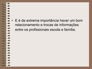 • E é de extrema importância haver um bom
relacionamento e trocas de informações
entre os profissionais escola e família.
 
