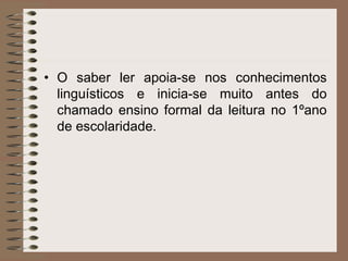 • O saber ler apoia-se nos conhecimentos
linguísticos e inicia-se muito antes do
chamado ensino formal da leitura no 1ºano
de escolaridade.
 