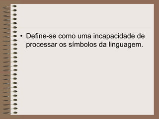 • Define-se como uma incapacidade de
processar os símbolos da linguagem.
 