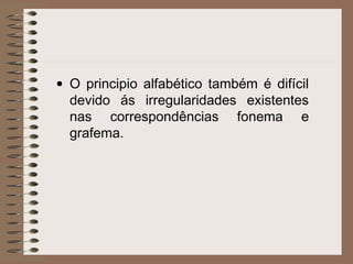 • O principio alfabético também é difícil
devido ás irregularidades existentes
nas correspondências fonema e
grafema.
 