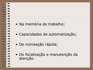 • Na memória de trabalho;
• Capacidades de automatização;
• De nomeação rápida;
• De focalização e manutenção da
atenção.
 