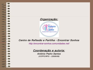 Organização:
Centro de Reflexão e Partilha - Encontrar Sonhos
http://encontrar-sonhos.comunidades.net/
Coordenação e autoria:
António Pedro Santos
(CCPFC/RFO – 22926/08)
 