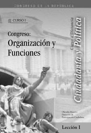 4   CURSO I



Congreso:
Organización y
Funciones




                 Oficialía Mayor y
                 Dirección de
                 Participación Ciudadana



                 Lección I
 