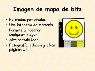 Imagen de mapa de bits
• Formadas por píxeles
• Uso intensivo de memoria
• Permite almacenar
cualquier imagen
• Alta portabilidad
• Fotografía, edición gráfica,
páginas web…
 