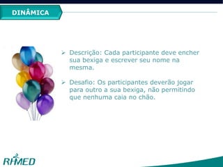 DINÂMICA
 Descrição: Cada participante deve encher
sua bexiga e escrever seu nome na
mesma.
 Desafio: Os participantes deverão jogar
para outro a sua bexiga, não permitindo
que nenhuma caia no chão.
 