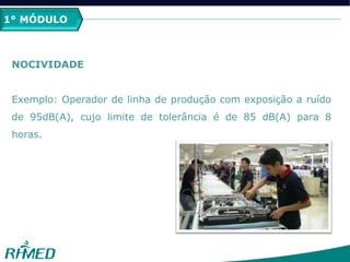 1º MÓDULO
NOCIVIDADE
Exemplo: Operador de linha de produção com exposição a ruído
de 95dB(A), cujo limite de tolerância é de 85 dB(A) para 8
horas.
1° MÓDULO
 