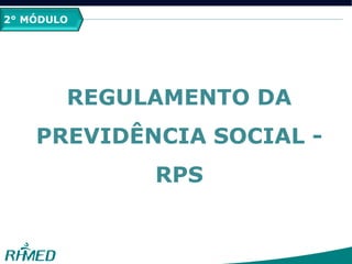 2° MÓDULO
REGULAMENTO DA
PREVIDÊNCIA SOCIAL -
RPS
 