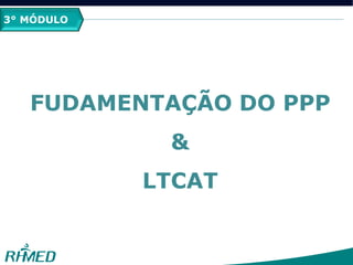 3° MÓDULO
FUDAMENTAÇÃO DO PPP
&
LTCAT
 