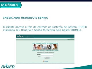 2º MÓDULO
PCMSO
6° MÓDULO
INSERINDO USUÁRIO E SENHA
O cliente acessa a tela de entrada ao Sistema de Gestão RHMED
inserindo seu Usuário e Senha fornecida pelo Gestor RHMED.
 