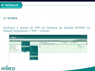 2º MÓDULO
PCMSO
6° MÓDULO
1° ETAPA
Verifique o status do PPP no Sistema de Gestão RHMED no
Módulo Segurança > PPP – Cliente.
 