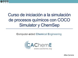 Curso de iniciación a la simulación 
de procesos químicos con COCO 
Computer-aided Chemical Engineering 
www.cacheme.org 
Alba Carrero 
Simulator y ChemSep 
 