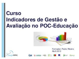 Curso
Indicadores de Gestão e
Avaliação no POC-Educação



                Formador: Pedro Ribeiro
                Abril 2013
 