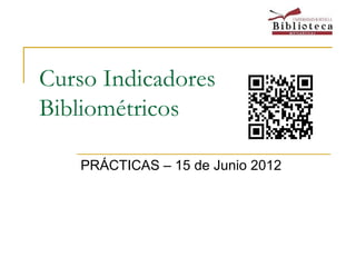 Curso Indicadores
Bibliométricos

    PRÁCTICAS – 15 de Junio 2012
 
