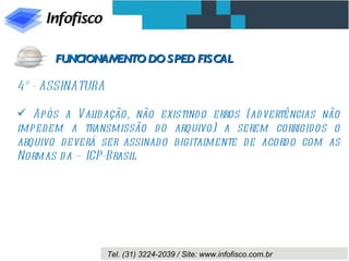 4º - ASSINATURA Após a Validação, não existindo erros (advertências não impedem a transmissão do arquivo) a serem corrigidos o arquivo deverá ser assinado digitalmente de acordo com as Normas da – ICP-Brasil FUNCIONAMENTO DO SPED FISCAL 