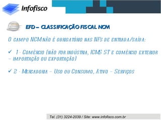 O campo NCM não é obrigatório nas NFs de entrada/saída: 1- Comércio (não for indústria, ICMS ST e comércio exterior – importação ou exportação) 2 - Mercadoria – Uso ou Consumo, Ativo – Serviços EFD – CLASSIFICAÇÃO FISCAL NCM 