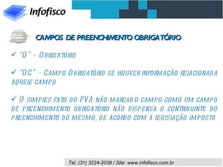 “ O” – Obrigatório “ OC” – Campo Obrigatório se houver informação relacionada aquele campo O simples fato do PVA não marcar o campo como um campo de preenchimento obrigatório não dispensa o contribuinte do preenchimento do mesmo, de acordo com a legislação imposta CAMPOS DE PREENCHIMENTO OBRIGATÓRIO  