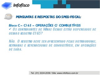 Bloco C – C165 – OPERAÇÕES C/ COMBUSTÍVEIS Os contribuintes de Minas Gerais estão dispensados de gerar o registro C165? Não.  O registro deve ser apresentado pelas distribuidoras, refinarias e revendedoras de combustíveis, em operações de saída. PERGUNTAS E RESPOSTAS DO SPED FISCAL: 