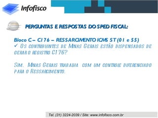 Bloco C – C176 – RESSARCIMENTO ICMS ST (01 e 55) Os contribuintes de Minas Gerais estão dispensados de gerar o registro C176? Sim.  Minas Gerais trabalha  com um controle diferenciado para o Ressarcimento. PERGUNTAS E RESPOSTAS DO SPED FISCAL: 