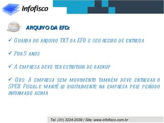 Guarda do arquivo TXT da EFD e seu recibo de entrega Por 5 anos A empresa deve ter estrutura de backup Obs: A empresa sem movimento também deve entregar o SPED Fiscal e mantê-lo digitalmente na empresa pele período informado acima ARQUIVO DA EFD: 