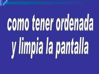 como tener ordenada y limpia la pantalla 