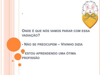 .
ONDE É QUE NÓS VAMOS PARAR COM ESSA
VADIAÇÃO?
- NÃO SE PREOCUPEM – VIVINHO DIZIA
– ESTOU APRENDENDO UMA ÓTIMA
PROFISSÃO
 