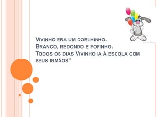 VIVINHO ERA UM COELHINHO.
BRANCO, REDONDO E FOFINHO.
TODOS OS DIAS VIVINHO IA À ESCOLA COM
SEUS IRMÃOS"
 