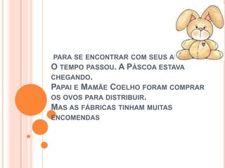 PARA SE ENCONTRAR COM SEUS AMIGOS.
O TEMPO PASSOU. A PÁSCOA ESTAVA
CHEGANDO.
PAPAI E MAMÃE COELHO FORAM COMPRAR
OS OVOS PARA DISTRIBUIR.
MAS AS FÁBRICAS TINHAM MUITAS
ENCOMENDAS
 