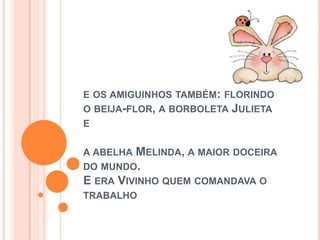 E OS AMIGUINHOS TAMBÉM: FLORINDO
O BEIJA-FLOR, A BORBOLETA JULIETA
E
A ABELHA MELINDA, A MAIOR DOCEIRA
DO MUNDO.
E ERA VIVINHO QUEM COMANDAVA O
TRABALHO
 