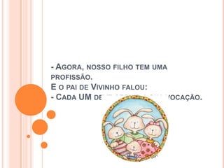 - AGORA, NOSSO FILHO TEM UMA
PROFISSÃO.
E O PAI DE VIVINHO FALOU:
- CADA UM DEVE SEGUIR A SUA VOCAÇÃO.
 