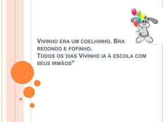 VIVINHO ERA UM COELHINHO. BRANCO,
REDONDO E FOFINHO.
TODOS OS DIAS VIVINHO IA À ESCOLA COM
SEUS IRMÃOS"
 