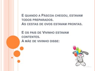 E QUANDO A PÁSCOA CHEGOU, ESTAVAM
TODOS PREPARADOS.
AS CESTAS DE OVOS ESTAVAM PRONTAS.
E OS PAIS DE VIVINHO ESTAVAM
CONTENTES.
A MÃE DE VIVINHO DISSE:
 