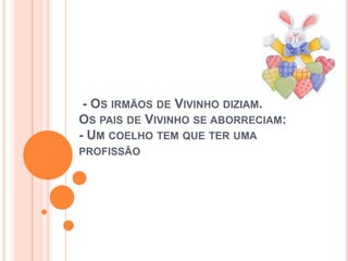 - OS IRMÃOS DE VIVINHO DIZIAM.
OS PAIS DE VIVINHO SE ABORRECIAM:
- UM COELHO TEM QUE TER UMA
PROFISSÃO
 
