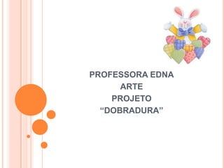PROFESSORA EDNA
ARTE
PROJETO
“DOBRADURA”
 