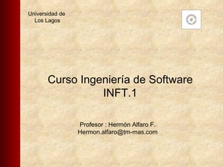 Profesor : Hermón Alfaro F.  Hermon.alfaro@tm-mas.com    Curso Ingeniería de Software INFT.1 Universidad de  Los Lagos 