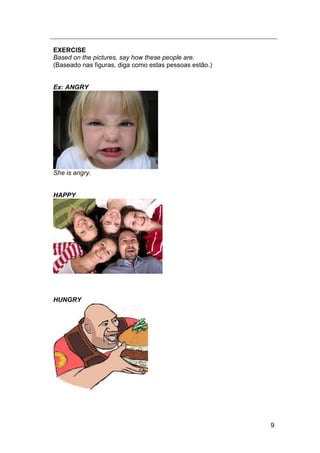 9
EXERCISE
Based on the pictures, say how these people are.
(Baseado nas figuras, diga como estas pessoas estão.)
Ex: ANGRY
She is angry.
HAPPY
HUNGRY
 