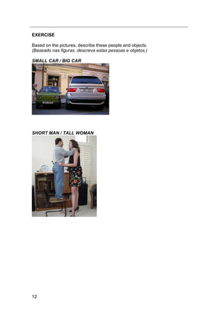 12
EXERCISE
Based on the pictures, describe these people and objects.
(Baseado nas figuras, descreva estas pessoas e objetos.)
SMALL CAR / BIG CAR
SHORT MAN / TALL WOMAN
 