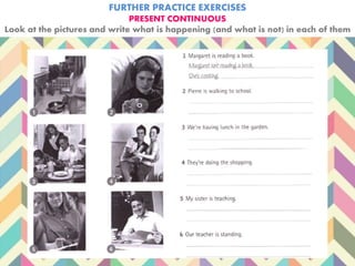 FURTHER PRACTICE EXERCISES
PRESENT CONTINUOUS
Look at the pictures and write what is happening (and what is not) in each of them
 