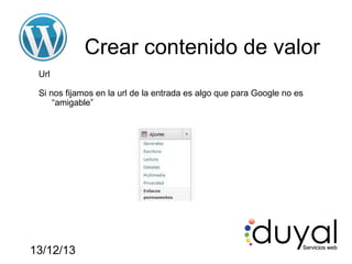Crear contenido de valor
Url
Si nos fijamos en la url de la entrada es algo que para Google no es
“amigable”

13/12/13

 