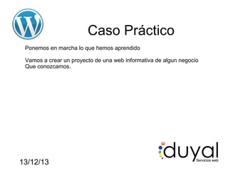 Caso Práctico
Ponemos en marcha lo que hemos aprendido
Vamos a crear un proyecto de una web informativa de algun negocio
Que conozcamos.

13/12/13

 