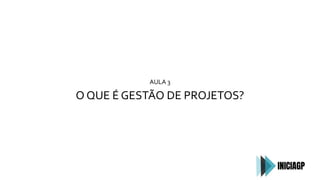 AULA 3
O QUE É GESTÃO DE PROJETOS?
 