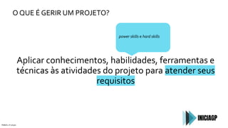 O QUE É GERIR UM PROJETO?
PMBOK, 6ª edição
Aplicar conhecimentos, habilidades, ferramentas e
técnicas às atividades do projeto para atender seus
requisitos
power skills e hard skills
 