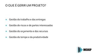 O QUE É GERIR UM PROJETO?
● Gestão do trabalho e das entregas
● Gestão de riscos e de partes interessadas
● Gestão do orçamento e dos recursos
● Gestão do tempo e da produtividade
 