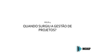 AULA 4
QUANDO SURGIU A GESTÃO DE
PROJETOS?
 