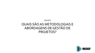 AULA 6
QUAIS SÃO AS METODOLOGIAS E
ABORDAGENS DE GESTÃO DE
PROJETOS?
 