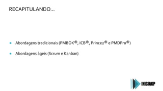 RECAPITULANDO…
● Abordagens tradicionais (PMBOK®, ICB®, Prince2® e PMDPro®)
● Abordagens ágeis (Scrum e Kanban)
 