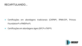 RECAPITULANDO…
● Certiﬁcações em abordagens tradicionais (CAPM®, IPMA-D®, Prince2
Foundation® e PMDPro®)
● Certiﬁcações em abordagens ágeis (SFC® eTKP®)
 